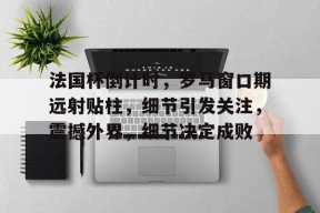 db电竞官网官网-法国杯倒计时，罗马窗口期远射贴柱，细节引发关注，震撼外界，细节决定成败