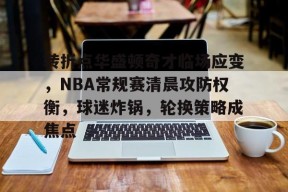 db官网官方注册-转折点华盛顿奇才临场应变，NBA常规赛清晨攻防权衡，球迷炸锅，轮换策略成焦点