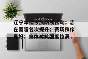 db官网官方注册-辽宁本钢今晨防线松动；志在葡超名次提升；赛场秩序良好；身体对抗强度拉满